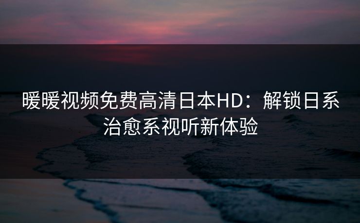 暖暖视频免费高清日本HD：解锁日系治愈系视听新体验