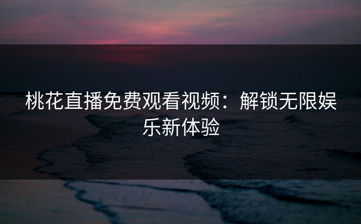 桃花直播免费观看视频：解锁无限娱乐新体验