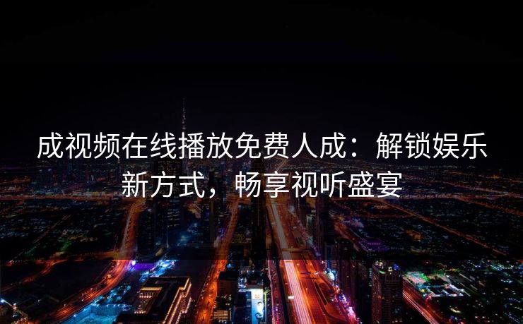 成视频在线播放免费人成：解锁娱乐新方式，畅享视听盛宴