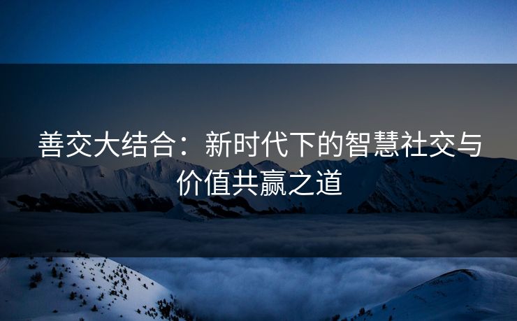善交大结合：新时代下的智慧社交与价值共赢之道