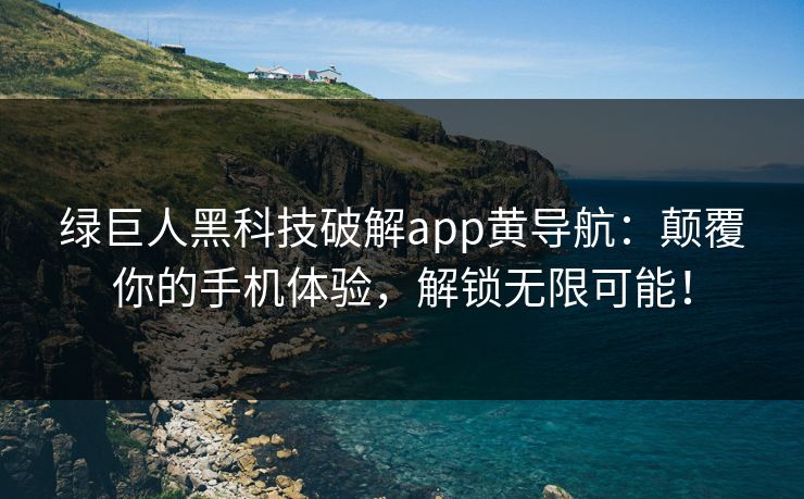 绿巨人黑科技破解app黄导航：颠覆你的手机体验，解锁无限可能！