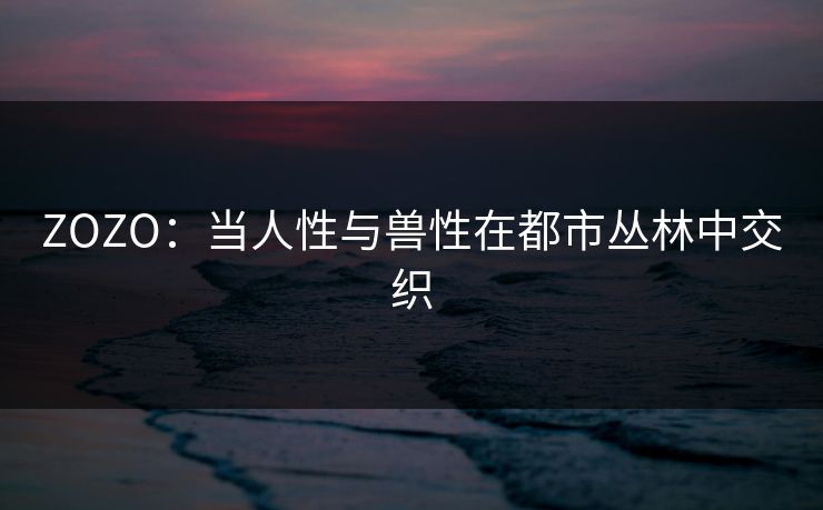 ZOZO：当人性与兽性在都市丛林中交织