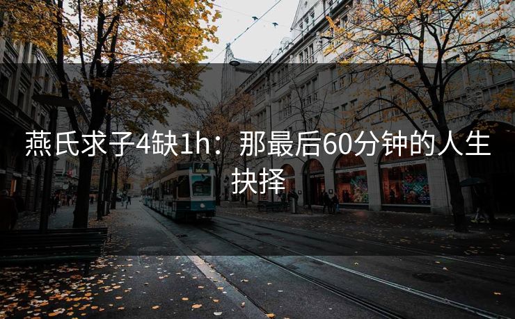 燕氏求子4缺1h：那最后60分钟的人生抉择