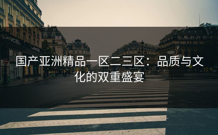 国产亚洲精品一区二三区：品质与文化的双重盛宴