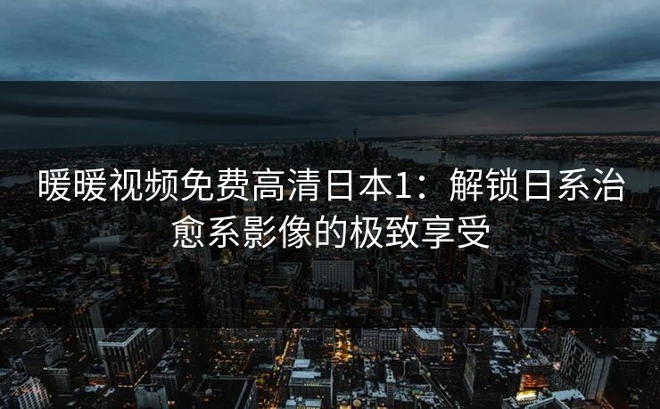 暖暖视频免费高清日本1：解锁日系治愈系影像的极致享受