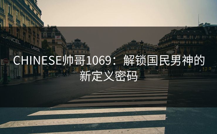 CHINESE帅哥1069：解锁国民男神的新定义密码