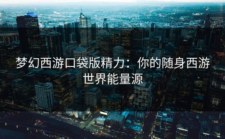 梦幻西游口袋版精力：你的随身西游世界能量源