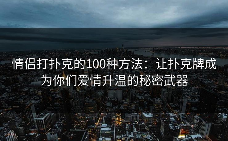 情侣打扑克的100种方法：让扑克牌成为你们爱情升温的秘密武器
